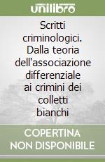 Scritti criminologici. Dalla teoria dell'associazione differenziale ai crimini dei colletti bianchi libro