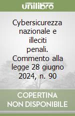 Cybersicurezza nazionale e illeciti penali. Commento alla legge 28 giugno 2024, n. 90 libro