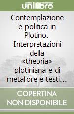 Contemplazione e politica in Plotino. Interpretazioni della «theoria» plotiniana e di metafore e testi su «basileus», «polis» e «politikos» libro