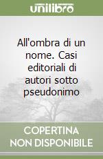 All'ombra di un nome. Casi editoriali di autori sotto pseudonimo libro