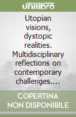 Utopian visions, dystopic realities. Multidisciplinary reflections on contemporary challenges. Ediz. italiana e inglese libro