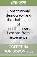 Constitutional democracy and the challenges of anti-liberalism. Lessons from experience libro