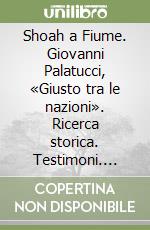 Shoah a Fiume. Giovanni Palatucci, «Giusto tra le nazioni». Ricerca storica. Testimoni. Documenti trovati. Evidenze libro