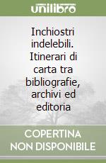 Inchiostri indelebili. Itinerari di carta tra bibliografie, archivi ed editoria libro