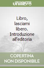 Libro, lasciami libero. Introduzione all'editoria libro