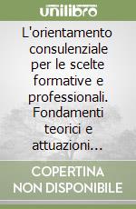 L'orientamento consulenziale per le scelte formative e professionali. Fondamenti teorici e attuazioni pratiche libro
