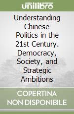 Understanding Chinese Politics in the 21st Century. Democracy, Society, and Strategic Ambitions libro