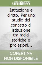 Istituzione e diritto. Per uno studio del concetto di istituzione tra radici storiche e proiezioni filosofico-giuridiche libro