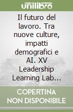 Il futuro del lavoro. Tra nuove culture, impatti demografici e AI. XV Leadership Learning Lab ASFOR libro
