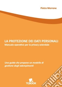 La protezione dei dati personali. Manuale operativo per la privacy aziendale libro