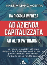 Da piccola impresa ad azienda capitalizzata ad alto patrimonio. Le regole immutabili utilizzate dai grandi capitalisti per trasformare una piccola impresa in un'azienda multimilionaria a rendita passiva libro