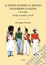 Le truppe svizzere al servizio dei Borbone di Napoli 1734-1861. Unità, uomini, eventi libro