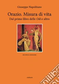 Orazio. Misura di vita. Dal primo libro delle «Odi» e altro libro