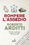 Rompere l'assedio. L'Occidente si salva solo se capisce le vere sfide del nostro tempo libro di Arditti Roberto