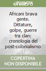 Africani brava gente. Dittature, golpe, guerre tra clan: cronologia del post-colonialismo libro