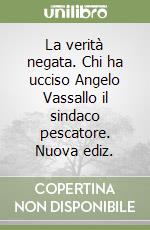 La verità negata. Chi ha ucciso Angelo Vassallo il sindaco pescatore. Nuova ediz. libro