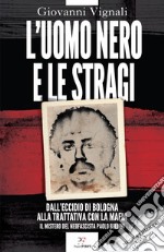 L'uomo nero e le stragi. Dall'eccidio di Bologna alla Trattativa con la mafia. Il mistero del neofascista Paolo Bellini. Nuova ediz. libro