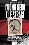 L'uomo nero e le stragi. Dall'eccidio di Bologna alla Trattativa con la mafia. Il mistero del neofascista Paolo Bellini. Nuova ediz. libro di Vignali Giovanni