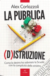 La pubblica (d)istruzione. Come la destra ha sabotato la scuola con la complicità della sinistra libro