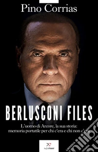 Berlusconi files. L'uomo di Arcore, la sua storia: memoria portatile per chi c'era e chi non c'era