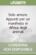 Solo amore. Appunti per un manifesto in difesa degli animali libro