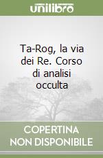 Ta-Rog, la via dei Re. Corso di analisi occulta libro