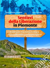 Sentieri della Liberazione in Piemonte. Escursioni tra storia e natura nei luoghi della guerra partigiana libro