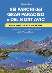 Nei parchi del Gran Paradiso e del Mont Avic. Escursioni tra storia e natura. 25 escursioni nella natura protetta della Valle d'Aosta libro