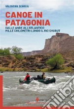 Canoe in Patagonia. Dalle Ande all'Atlantico mille chilometri lungo il Rio Chubut