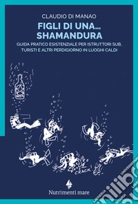Figli di una shamandura. Guida pratico esistenziale per istruttori sub, turisti e altri perdigiorno in luoghi caldi libro
