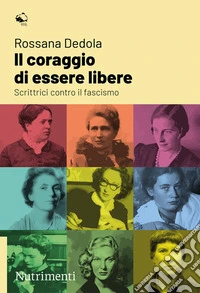 Il coraggio di essere libere. Scrittrici contro il fascismo libro