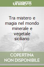 Tra mistero e magia nel mondo minerale e vegetale siciliano