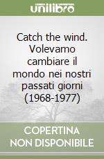 Catch the wind. Volevamo cambiare il mondo nei nostri passati giorni (1968-1977) libro