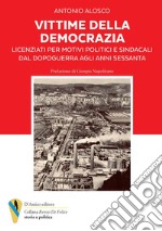 Vittime della democrazia. Licenziati per motivi politici e sindacali dal dopoguerra agli anni Sessanta libro