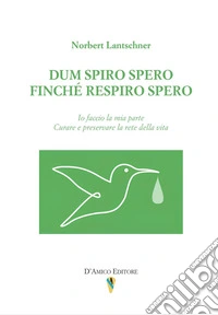 Dum spiro spero. Finché respiro spero. Io faccio la mia parte. Curare e preservare la rete della vita libro