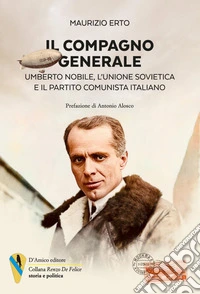 Il compagno generale. Umberto Nobile, l'Unione Sovietica e il Partito Comunista Italiano libro