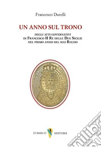 Un anno sul trono. deli atti governativi di Francesco II re delle Due Sicilie nel primo anno del suo regno libro