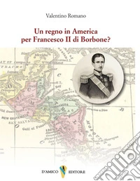 Un regno in America per Francesco II di Borbone? libro