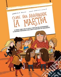 Come far arrabbiare la maestra. Il primo libro che vi svela i trucchi per raggiungere il massimo punteggio nell'arte di irritare gli insegnanti. Ediz. a colori
