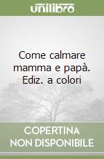 Come calmare mamma e papà. Ediz. a colori libro