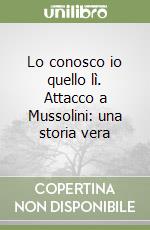 Lo conosco io quello lì. Attacco a Mussolini: una storia vera