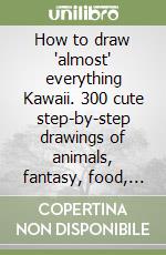 How to draw "almost" everything Kawaii. 300 cute step-by-step drawings of animals, fantasy, food, characters, and other amazing stuff! libro