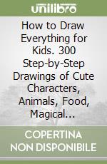 How to Draw Everything for Kids. 300 Step-by-Step Drawings of Cute Characters, Animals, Food, Magical Objects, Gifts, and Much More! libro