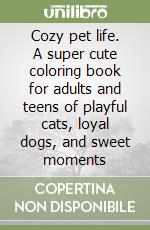 Cozy pet life. A super cute coloring book for adults and teens of playful cats, loyal dogs, and sweet moments libro
