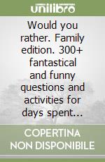Would you rather. Family edition. 300+ fantastical and funny questions and activities for days spent together libro