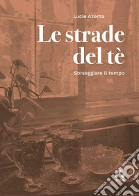Le strade del te. Sorseggiare il tempo libro