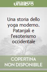 Una storia dello yoga moderno. Patanjali e l'esoterismo occidentale