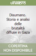 Disumano. Storia e analisi delle brutalità diffuse in Gaza