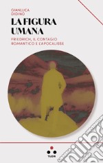 La figura umana. Friedrich, il contagio romantico e l'apocalisse libro