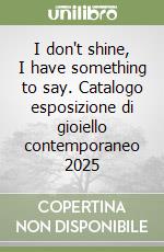 I don't shine, I have something to say. Catalogo esposizione di gioiello contemporaneo 2025 libro
